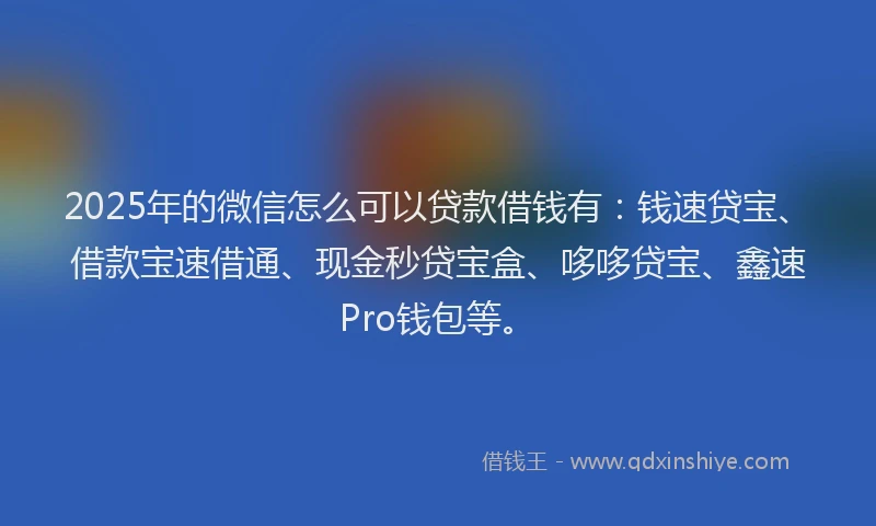 2025年的微信怎么可以贷款借钱有：钱速贷宝、借款宝速借通、现金秒贷宝盒、哆哆贷宝、鑫速Pro钱包等。