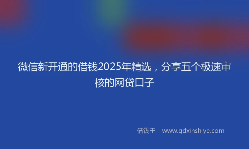微信新开通的借钱2025年精选，分享五个极速审核的网贷口子