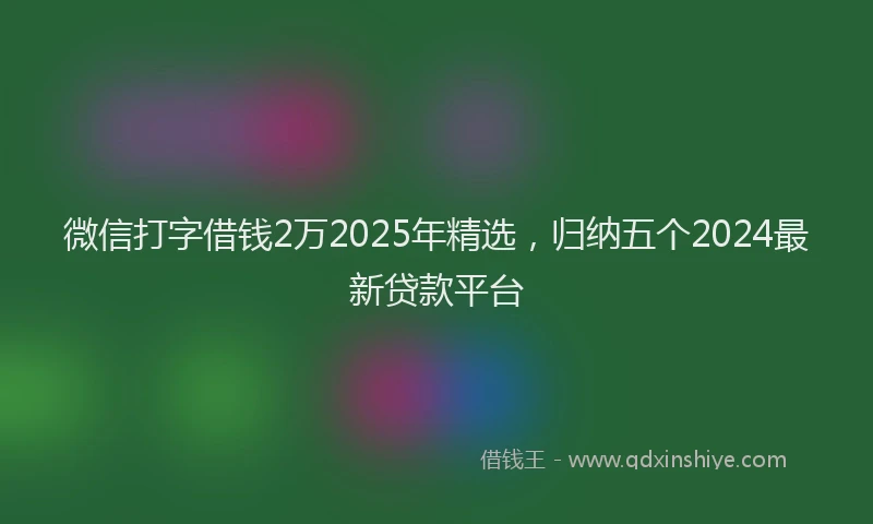 微信打字借钱2万2025年精选，归纳五个2024最新贷款平台