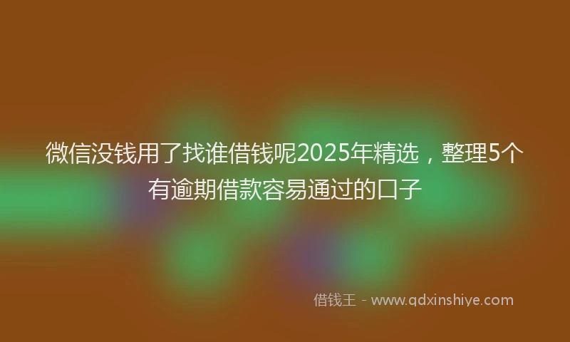 微信没钱用了找谁借钱呢2025年精选，整理5个有逾期借款容易通过的口子