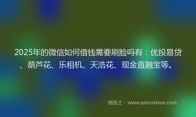 2025年的微信如何借钱需要刷脸吗有：优投易贷、葫芦花、乐租机、天浩花、现金直融宝等。
