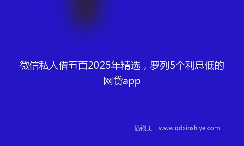 微信私人借五百2025年精选，罗列5个利息低的网贷app
