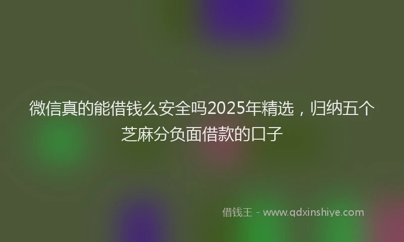微信真的能借钱么安全吗2025年精选，归纳五个芝麻分负面借款的口子
