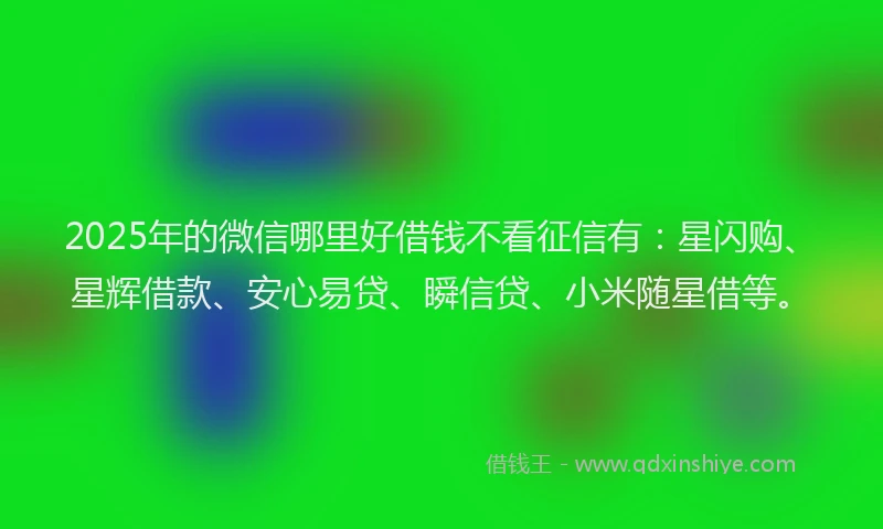 2025年的微信哪里好借钱不看征信有：星闪购、星辉借款、安心易贷、瞬信贷、小米随星借等。