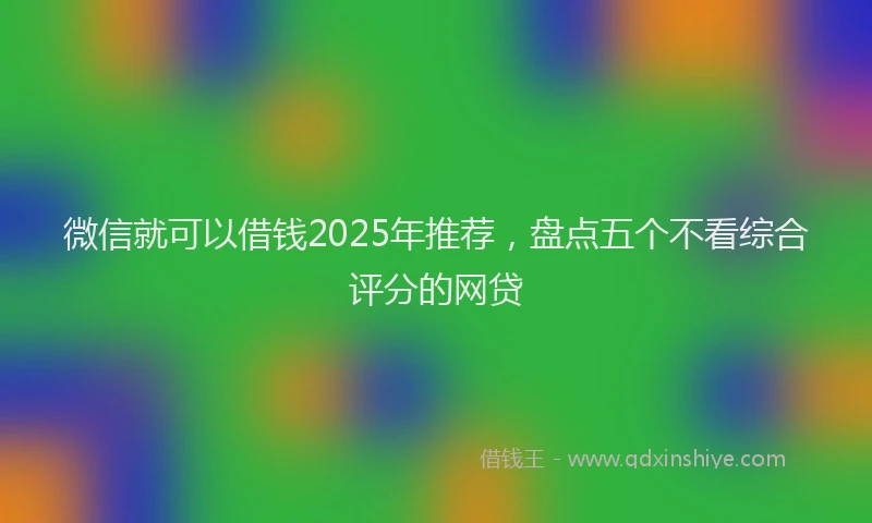 微信就可以借钱2025年推荐，盘点五个不看综合评分的网贷