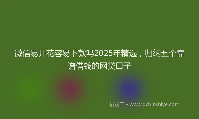 微信易开花容易下款吗2025年精选，归纳五个靠谱借钱的网贷口子