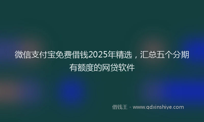 微信支付宝免费借钱2025年精选，汇总五个分期有额度的网贷软件