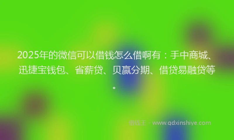 2025年的微信可以借钱怎么借啊有：手中商城、迅捷宝钱包、省薪贷、贝赢分期、借贷易融贷等。
