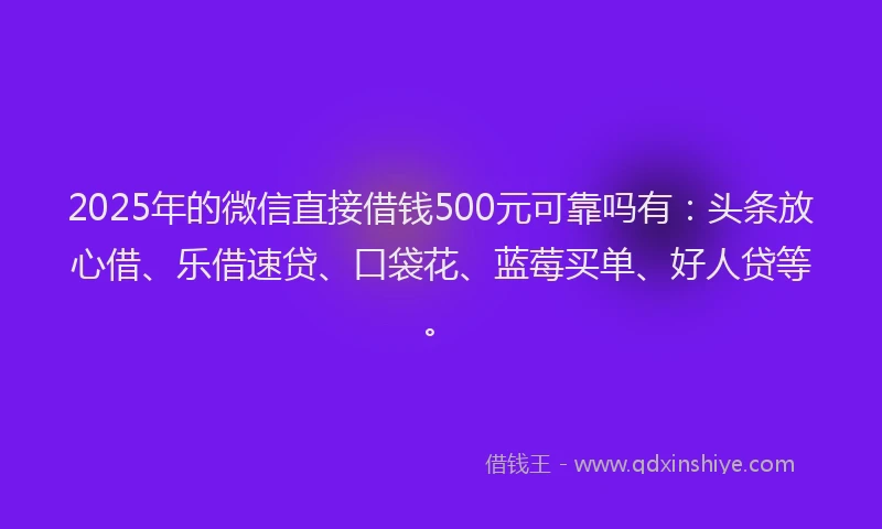 2025年的微信直接借钱500元可靠吗有：头条放心借、乐借速贷、口袋花、蓝莓买单、好人贷等。