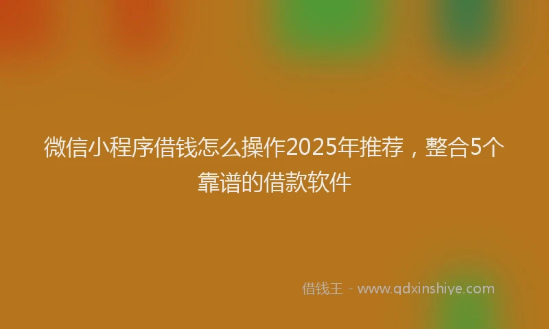 微信小程序借钱怎么操作2025年推荐，整合5个靠谱的借款软件