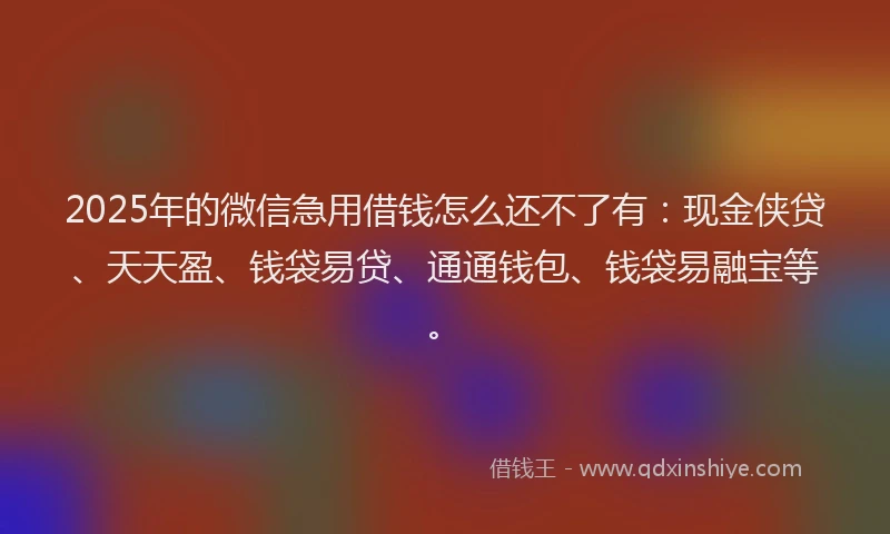 2025年的微信急用借钱怎么还不了有：现金侠贷、天天盈、钱袋易贷、通通钱包、钱袋易融宝等。