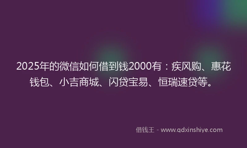 2025年的微信如何借到钱2000有：疾风购、惠花钱包、小吉商城、闪贷宝易、恒瑞速贷等。
