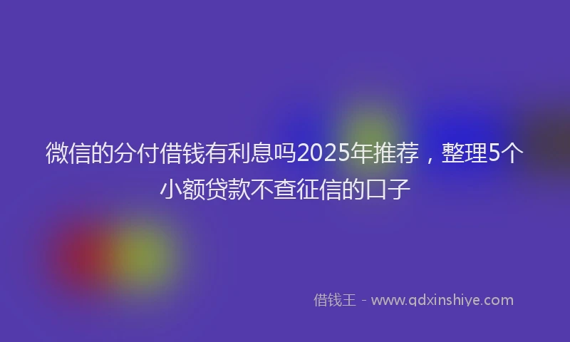 微信的分付借钱有利息吗2025年推荐，整理5个小额贷款不查征信的口子