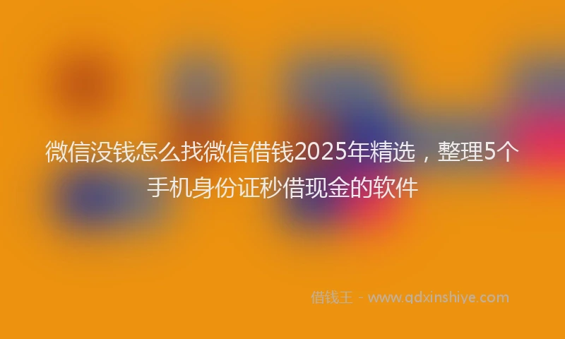 微信没钱怎么找微信借钱2025年精选，整理5个手机身份证秒借现金的软件