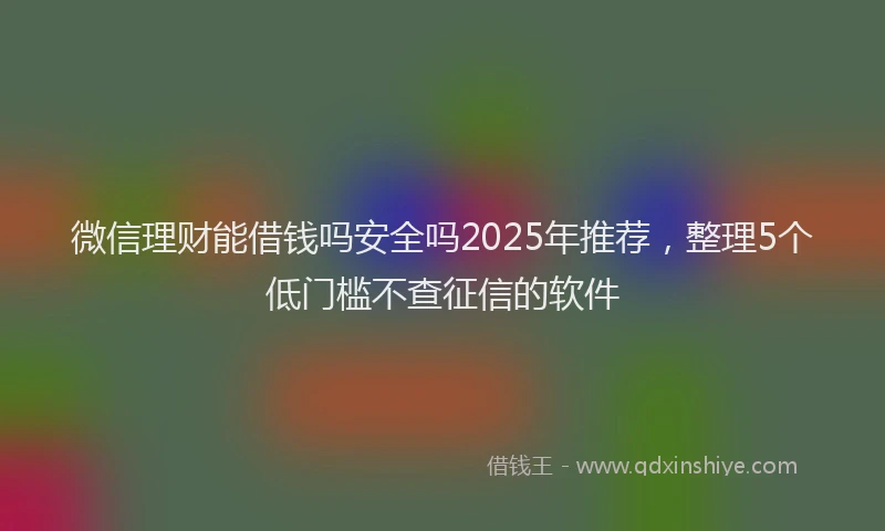 微信理财能借钱吗安全吗2025年推荐，整理5个低门槛不查征信的软件