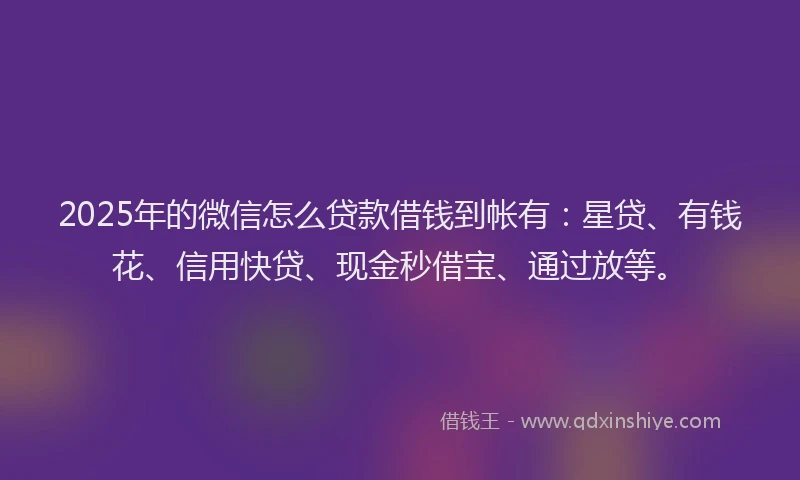 2025年的微信怎么贷款借钱到帐有：星贷、有钱花、信用快贷、现金秒借宝、通过放等。