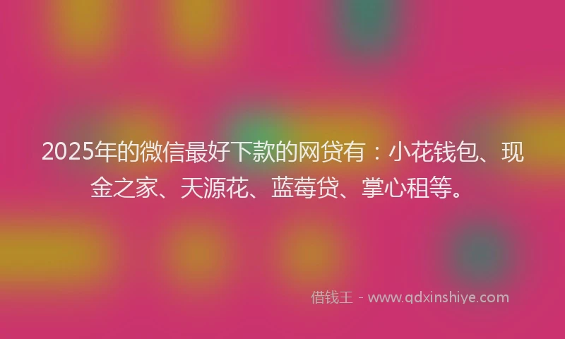 2025年的微信最好下款的网贷有：小花钱包、现金之家、天源花、蓝莓贷、掌心租等。