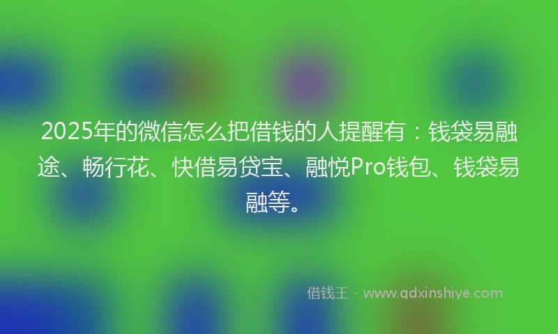 2025年的微信怎么把借钱的人提醒有：钱袋易融途、畅行花、快借易贷宝、融悦Pro钱包、钱袋易融等。