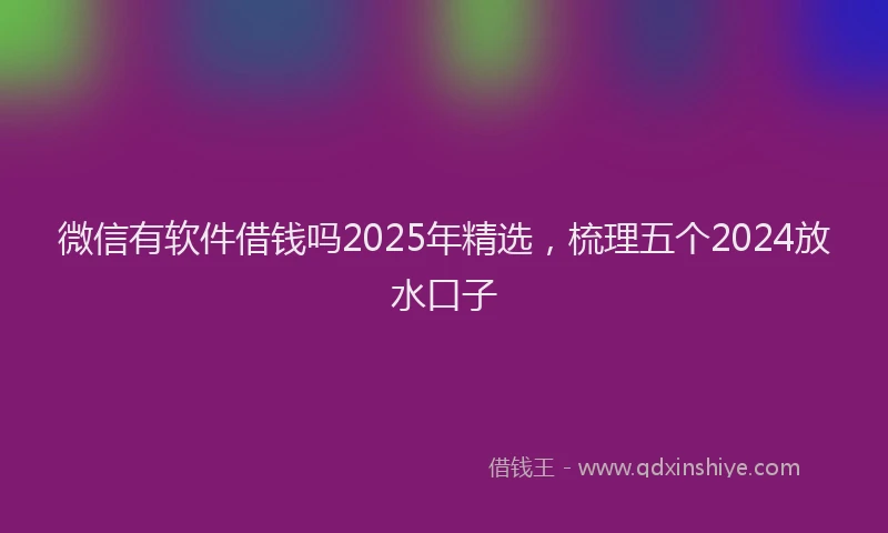 微信有软件借钱吗2025年精选，梳理五个2024放水口子