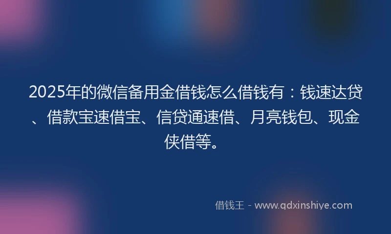 2025年的微信备用金借钱怎么借钱有：钱速达贷、借款宝速借宝、信贷通速借、月亮钱包、现金侠借等。