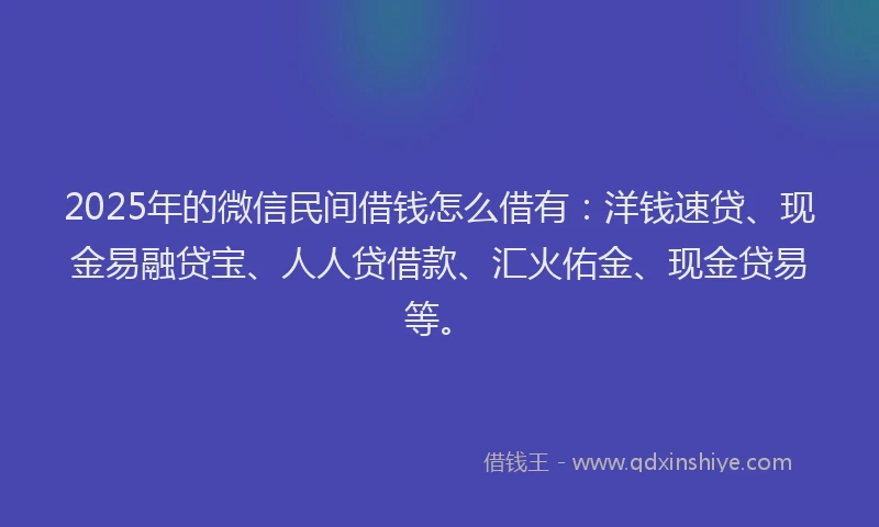 2025年的微信民间借钱怎么借有：洋钱速贷、现金易融贷宝、人人贷借款、汇火佑金、现金贷易等。
