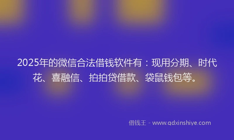 2025年的微信合法借钱软件有：现用分期、时代花、喜融信、拍拍贷借款、袋鼠钱包等。