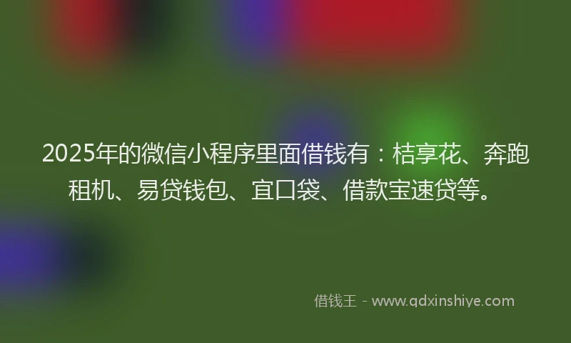 2025年的微信小程序里面借钱有：桔享花、奔跑租机、易贷钱包、宜口袋、借款宝速贷等。