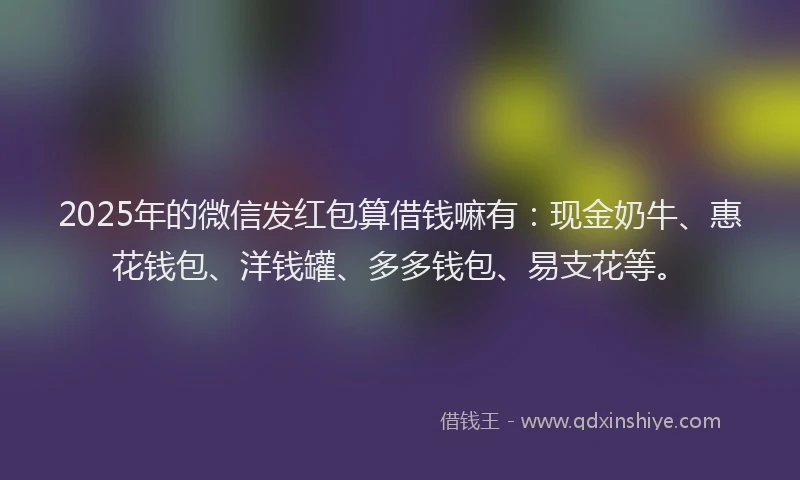 2025年的微信发红包算借钱嘛有：现金奶牛、惠花钱包、洋钱罐、多多钱包、易支花等。