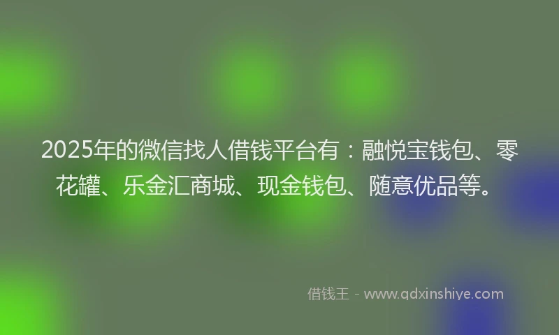 2025年的微信找人借钱平台有：融悦宝钱包、零花罐、乐金汇商城、现金钱包、随意优品等。