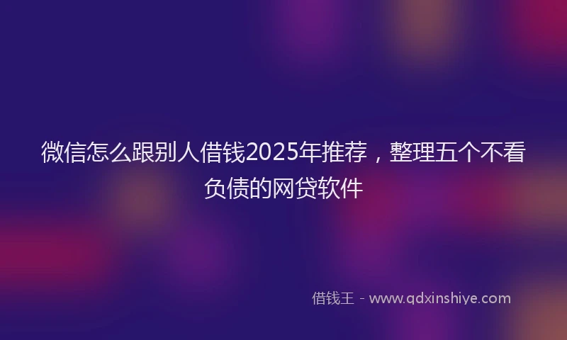 微信怎么跟别人借钱2025年推荐，整理五个不看负债的网贷软件