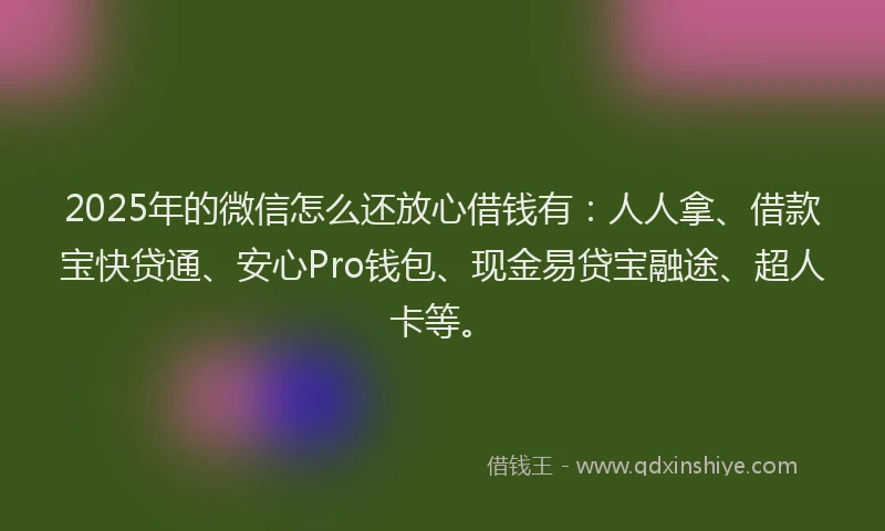 2025年的微信怎么还放心借钱有：人人拿、借款宝快贷通、安心Pro钱包、现金易贷宝融途、超人卡等。
