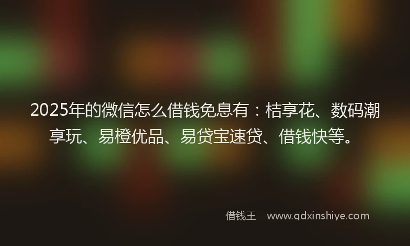 2025年的微信怎么借钱免息有：桔享花、数码潮享玩、易橙优品、易贷宝速贷、借钱快等。