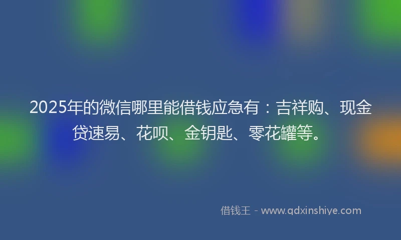 2025年的微信哪里能借钱应急有：吉祥购、现金贷速易、花呗、金钥匙、零花罐等。