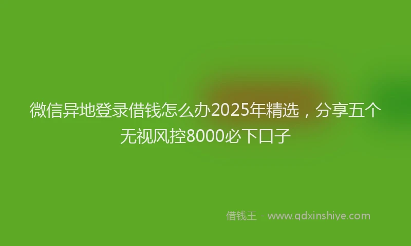 微信异地登录借钱怎么办2025年精选，分享五个无视风控8000必下口子