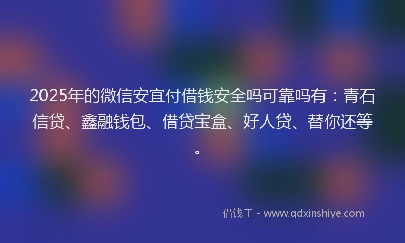 2025年的微信安宜付借钱安全吗可靠吗有：青石信贷、鑫融钱包、借贷宝盒、好人贷、替你还等。