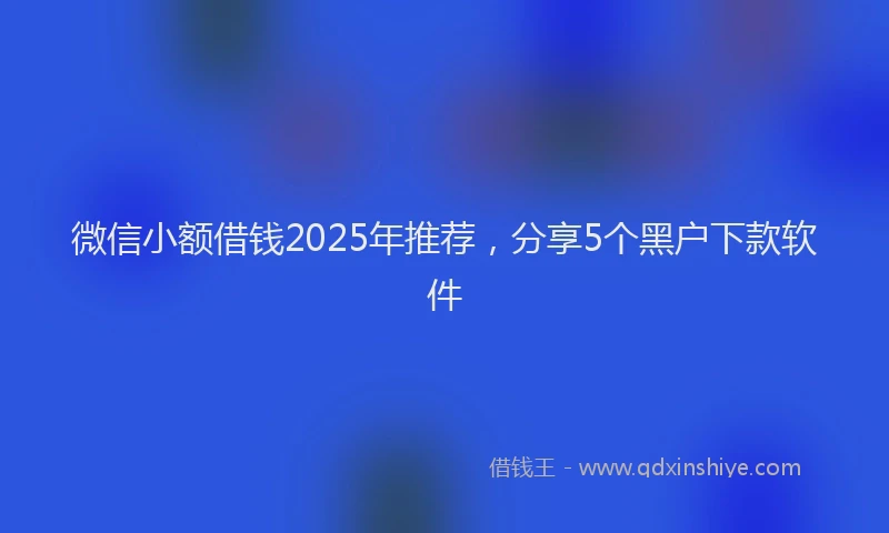 微信小额借钱2025年推荐，分享5个黑户下款软件