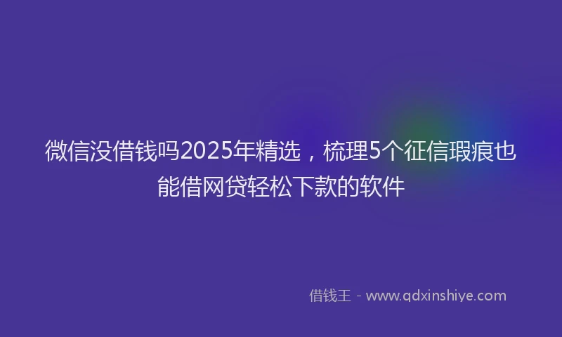 微信没借钱吗2025年精选，梳理5个征信瑕疵也能借网贷轻松下款的软件
