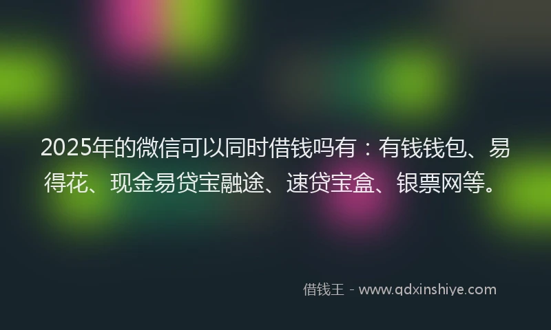 2025年的微信可以同时借钱吗有：有钱钱包、易得花、现金易贷宝融途、速贷宝盒、银票网等。