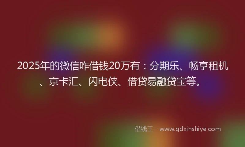 2025年的微信咋借钱20万有：分期乐、畅享租机、京卡汇、闪电侠、借贷易融贷宝等。