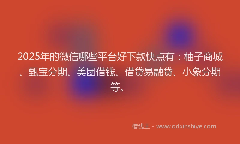 2025年的微信哪些平台好下款快点有：柚子商城、甄宝分期、美团借钱、借贷易融贷、小象分期等。