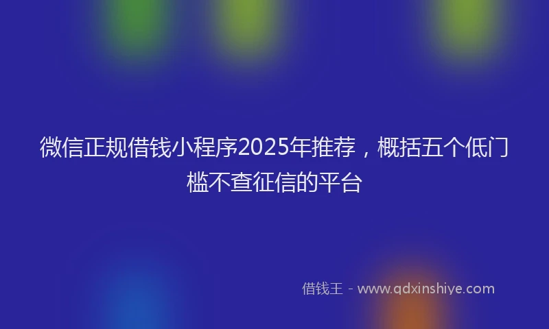 微信正规借钱小程序2025年推荐，概括五个低门槛不查征信的平台