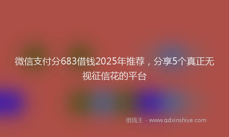 微信支付分683借钱2025年推荐，分享5个真正无视征信花的平台