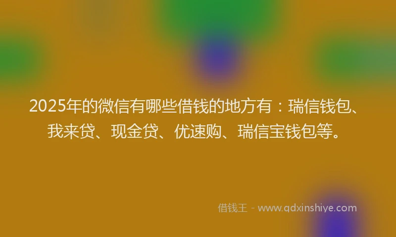 2025年的微信有哪些借钱的地方有：瑞信钱包、我来贷、现金贷、优速购、瑞信宝钱包等。