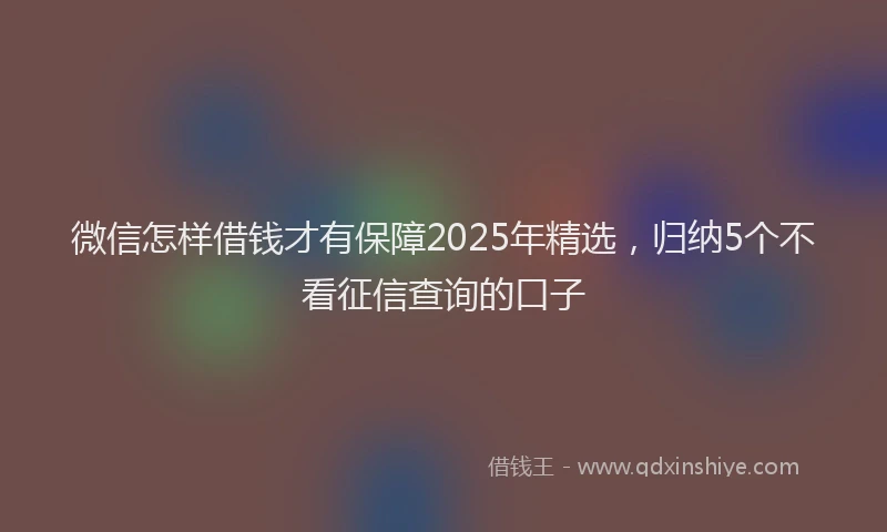 微信怎样借钱才有保障2025年精选，归纳5个不看征信查询的口子