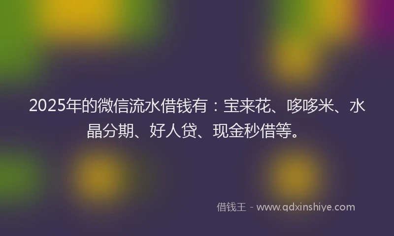 2025年的微信流水借钱有：宝来花、哆哆米、水晶分期、好人贷、现金秒借等。