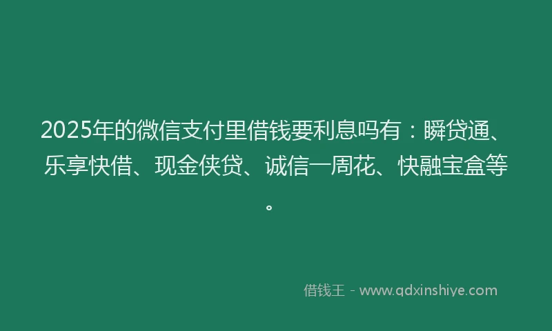 2025年的微信支付里借钱要利息吗有：瞬贷通、乐享快借、现金侠贷、诚信一周花、快融宝盒等。