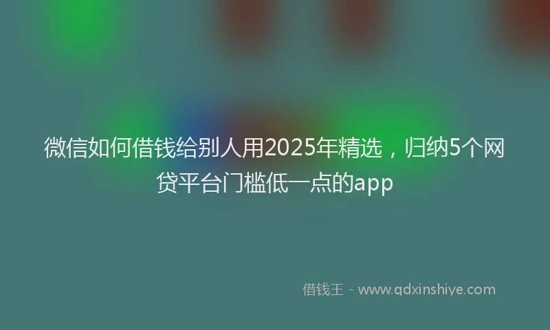 微信如何借钱给别人用2025年精选，归纳5个网贷平台门槛低一点的app
