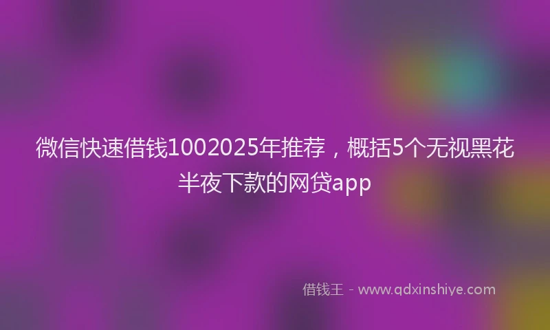 微信快速借钱1002025年推荐，概括5个无视黑花半夜下款的网贷app
