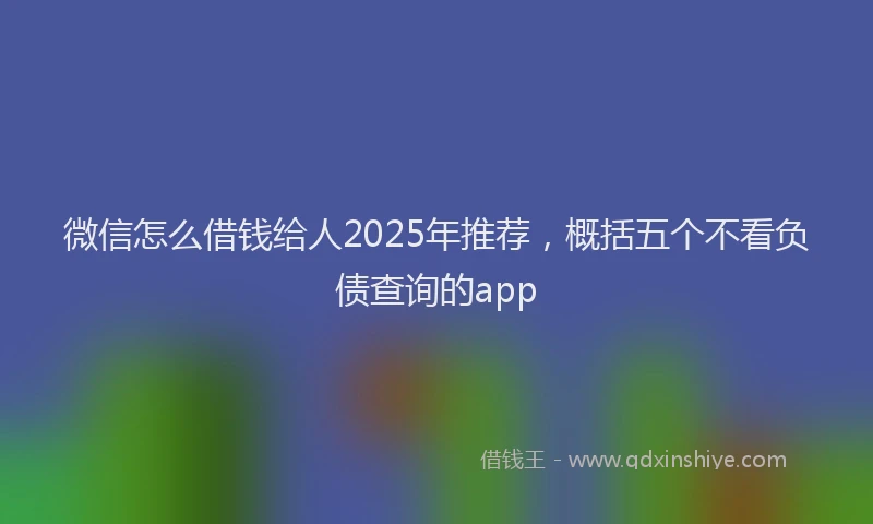 微信怎么借钱给人2025年推荐，概括五个不看负债查询的app
