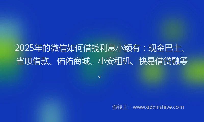 2025年的微信如何借钱利息小额有：现金巴士、省呗借款、佑佑商城、小安租机、快易借贷融等。